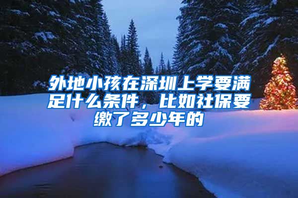 外地小孩在深圳上学要满足什么条件，比如社保要缴了多少年的