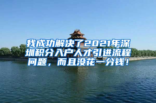 我成功解决了2021年深圳积分入户人才引进流程问题，而且没花一分钱！