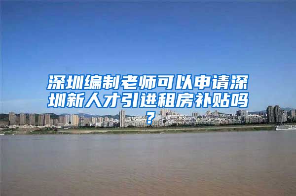 深圳编制老师可以申请深圳新人才引进租房补贴吗？