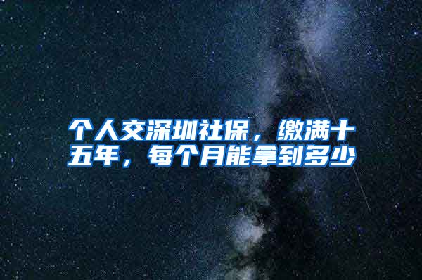 个人交深圳社保，缴满十五年，每个月能拿到多少