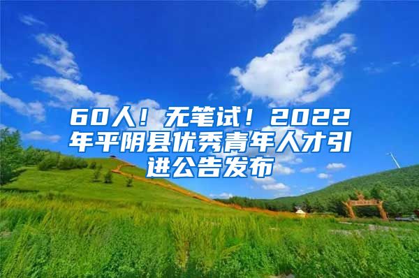 60人！无笔试！2022年平阴县优秀青年人才引进公告发布