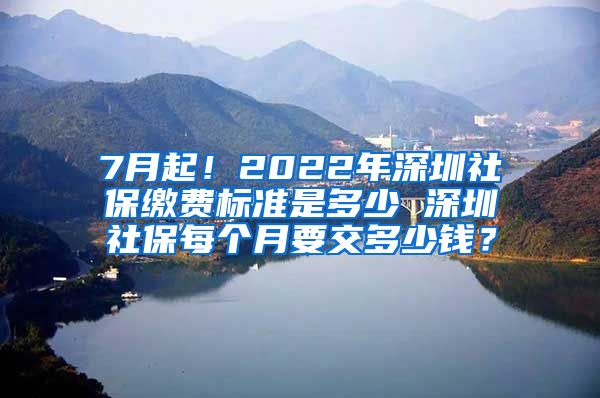 7月起！2022年深圳社保缴费标准是多少 深圳社保每个月要交多少钱？