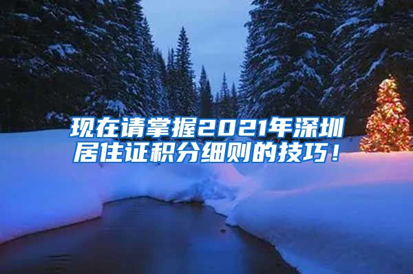 现在请掌握2021年深圳居住证积分细则的技巧！