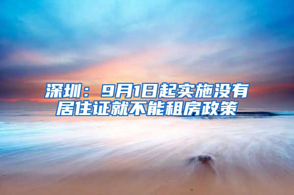 深圳：9月1日起实施没有居住证就不能租房政策