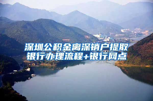 深圳公积金离深销户提取银行办理流程+银行网点