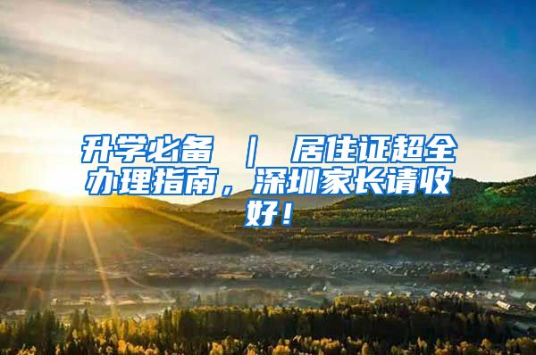 升学必备 ｜ 居住证超全办理指南，深圳家长请收好！