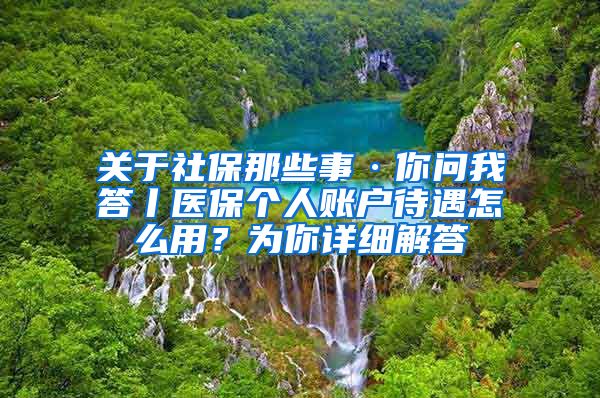 关于社保那些事·你问我答丨医保个人账户待遇怎么用？为你详细解答