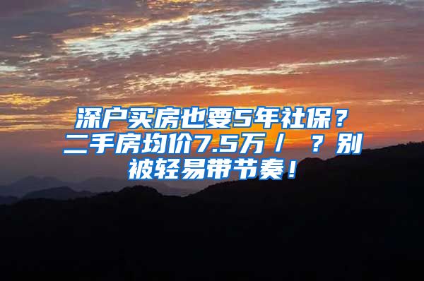 深户买房也要5年社保？二手房均价7.5万／㎡？别被轻易带节奏！