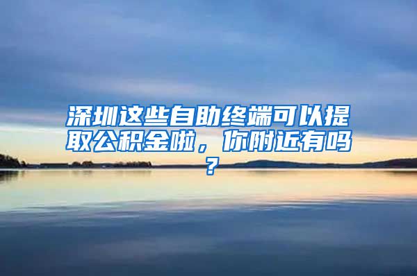 深圳这些自助终端可以提取公积金啦，你附近有吗？