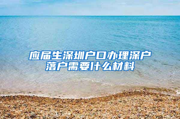 应届生深圳户口办理深户落户需要什么材料