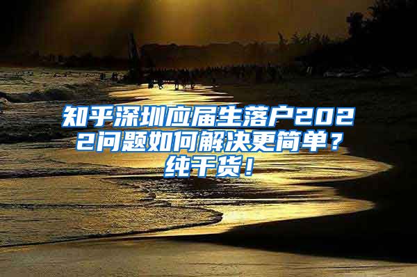 知乎深圳应届生落户2022问题如何解决更简单？纯干货！