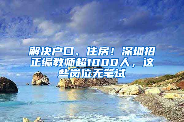 解决户口、住房！深圳招正编教师超1000人，这些岗位无笔试