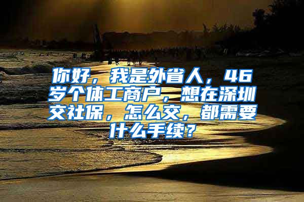 你好，我是外省人，46岁个体工商户，想在深圳交社保，怎么交，都需要什么手续？