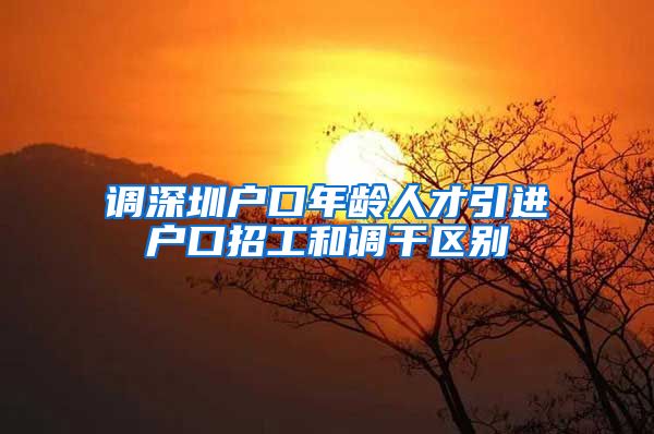 调深圳户口年龄人才引进户口招工和调干区别