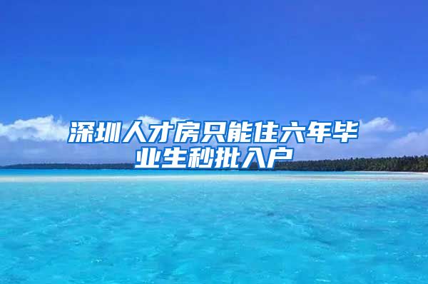 深圳人才房只能住六年毕业生秒批入户