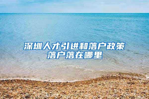 深圳人才引进和落户政策落户落在哪里