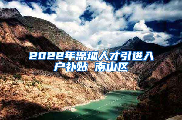 2022年深圳人才引进入户补贴 南山区