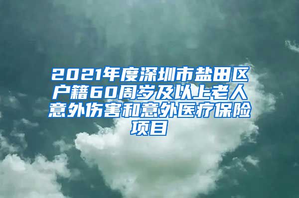 2021年度深圳市盐田区户籍60周岁及以上老人意外伤害和意外医疗保险项目