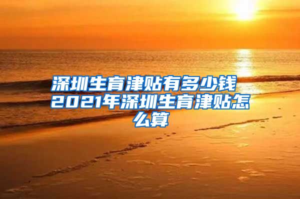 深圳生育津贴有多少钱 2021年深圳生育津贴怎么算