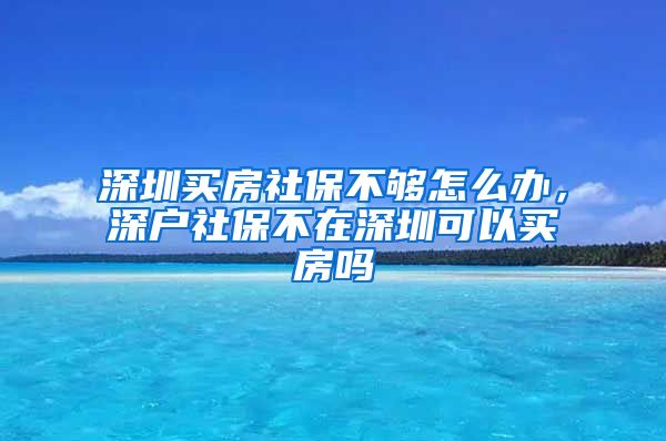 深圳买房社保不够怎么办，深户社保不在深圳可以买房吗