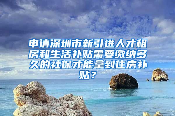 申请深圳市新引进人才租房和生活补贴需要缴纳多久的社保才能拿到住房补贴？