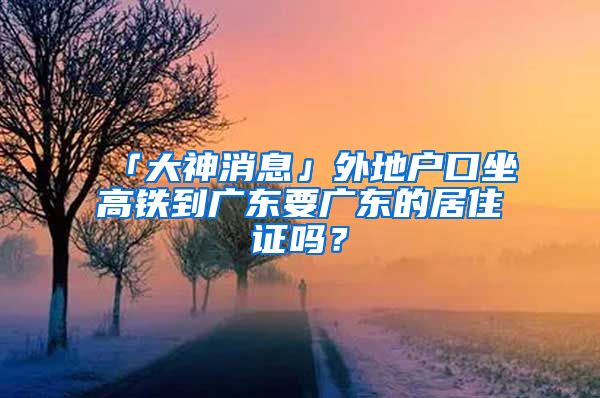 「大神消息」外地户口坐高铁到广东要广东的居住证吗？