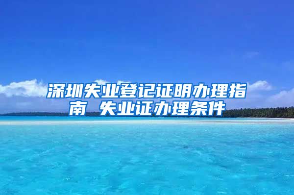 深圳失业登记证明办理指南 失业证办理条件