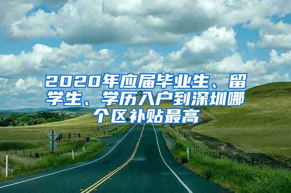 2020年应届毕业生、留学生、学历入户到深圳哪个区补贴最高