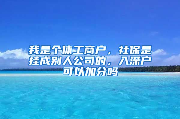 我是个体工商户，社保是挂成别人公司的，入深户可以加分吗