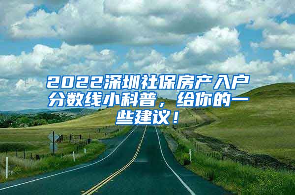 2022深圳社保房产入户分数线小科普，给你的一些建议！