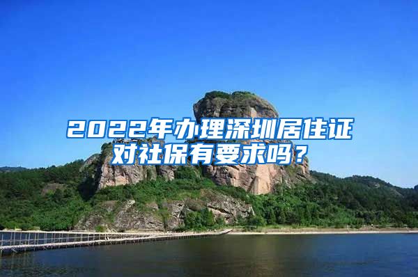 2022年办理深圳居住证对社保有要求吗？