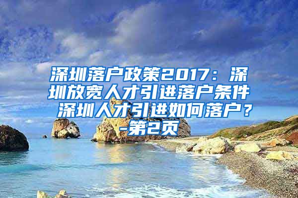 深圳落户政策2017：深圳放宽人才引进落户条件 深圳人才引进如何落户？-第2页