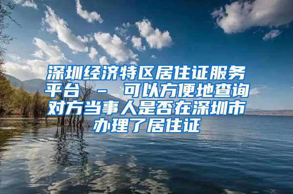 深圳经济特区居住证服务平台 – 可以方便地查询对方当事人是否在深圳市办理了居住证