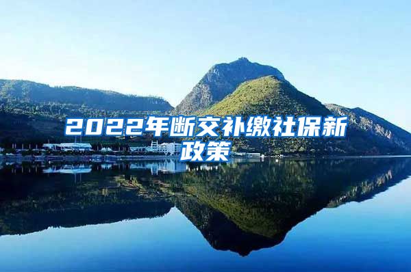 2022年断交补缴社保新政策