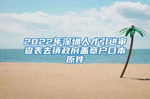 2022年深圳人才引进审查表去镇政府盖章户口本原件