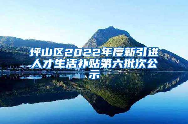 坪山区2022年度新引进人才生活补贴第六批次公示