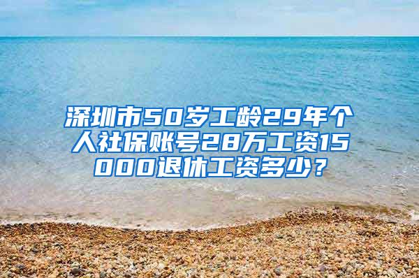 深圳市50岁工龄29年个人社保账号28万工资15000退休工资多少？