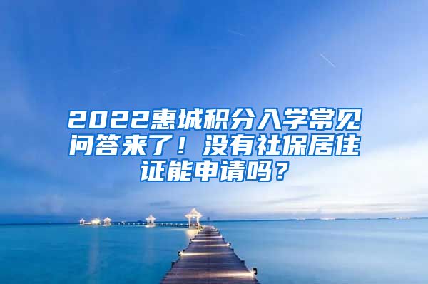 2022惠城积分入学常见问答来了！没有社保居住证能申请吗？