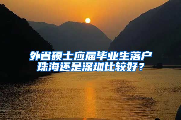 外省硕士应届毕业生落户珠海还是深圳比较好？