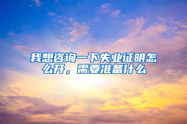 我想咨询一下失业证明怎么开，需要准备什么