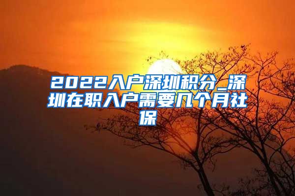 2022入户深圳积分_深圳在职入户需要几个月社保