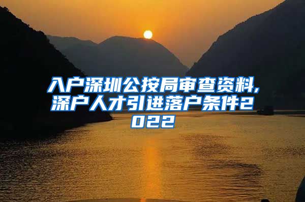 入户深圳公按局审查资料,深户人才引进落户条件2022