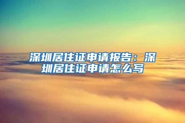 深圳居住证申请报告：深圳居住证申请怎么写