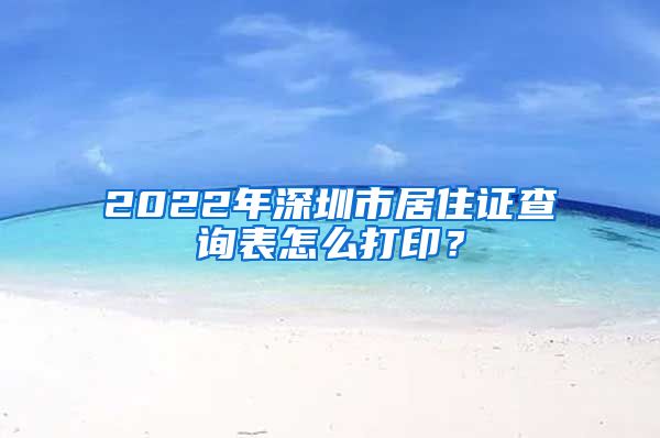 2022年深圳市居住证查询表怎么打印？