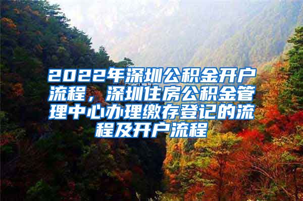 2022年深圳公积金开户流程，深圳住房公积金管理中心办理缴存登记的流程及开户流程