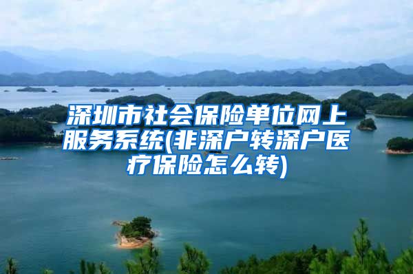 深圳市社会保险单位网上服务系统(非深户转深户医疗保险怎么转)