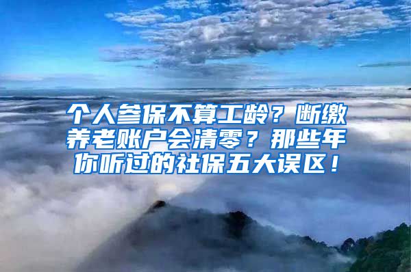 个人参保不算工龄？断缴养老账户会清零？那些年你听过的社保五大误区！