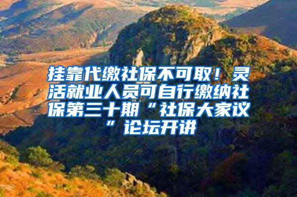 挂靠代缴社保不可取！灵活就业人员可自行缴纳社保第三十期“社保大家议”论坛开讲