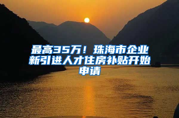 最高35万！珠海市企业新引进人才住房补贴开始申请