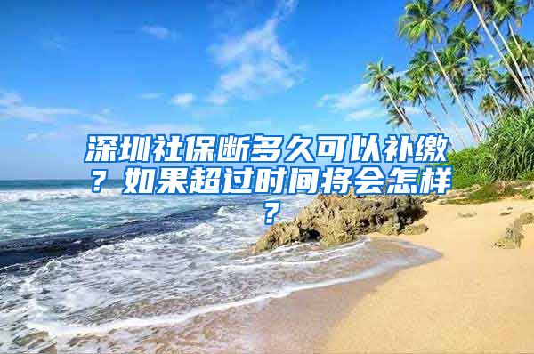 深圳社保断多久可以补缴？如果超过时间将会怎样？